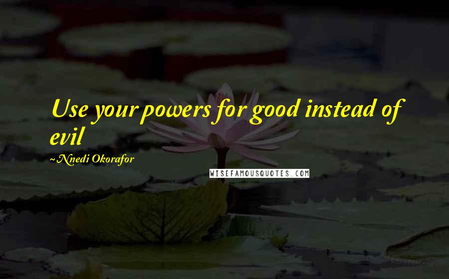 Nnedi Okorafor Quotes: Use your powers for good instead of evil