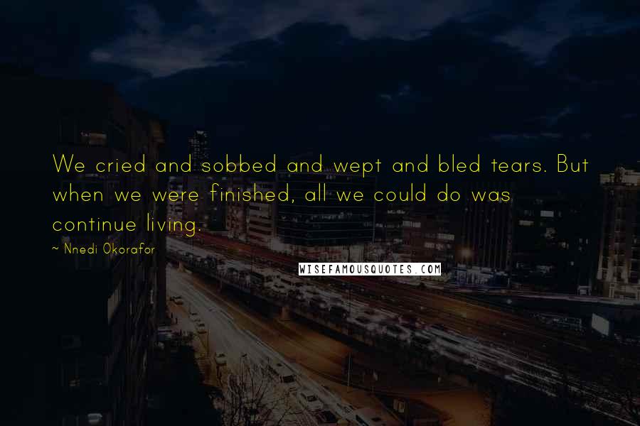 Nnedi Okorafor Quotes: We cried and sobbed and wept and bled tears. But when we were finished, all we could do was continue living.