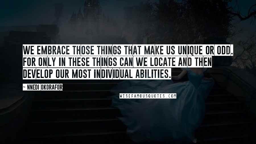 Nnedi Okorafor Quotes: We embrace those things that make us unique or odd. For only in these things can we locate and then develop our most individual abilities.