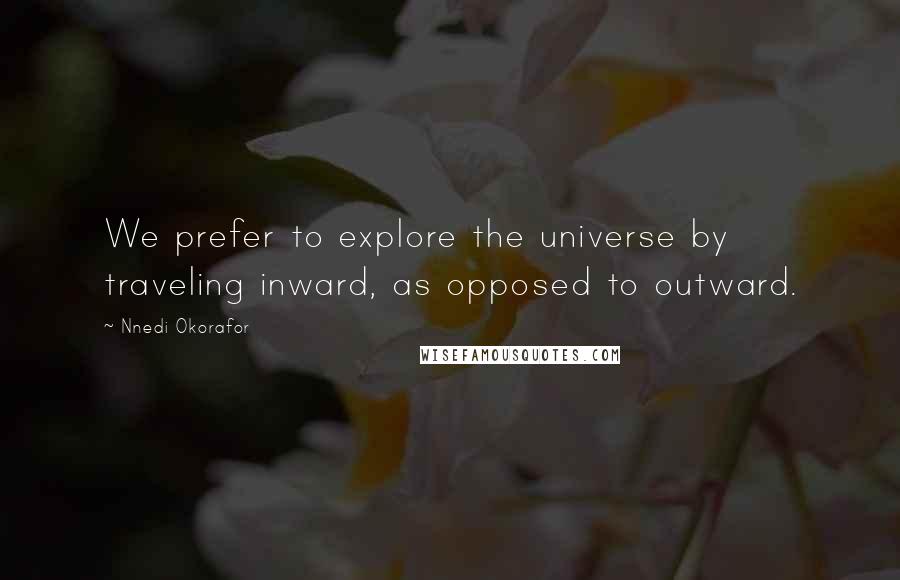 Nnedi Okorafor Quotes: We prefer to explore the universe by traveling inward, as opposed to outward.