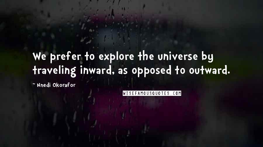 Nnedi Okorafor Quotes: We prefer to explore the universe by traveling inward, as opposed to outward.