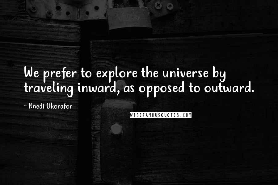 Nnedi Okorafor Quotes: We prefer to explore the universe by traveling inward, as opposed to outward.