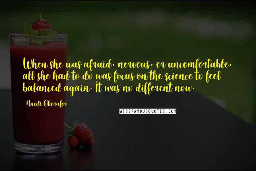 Nnedi Okorafor Quotes: When she was afraid, nervous, or uncomfortable, all she had to do was focus on the science to feel balanced again. It was no different now.