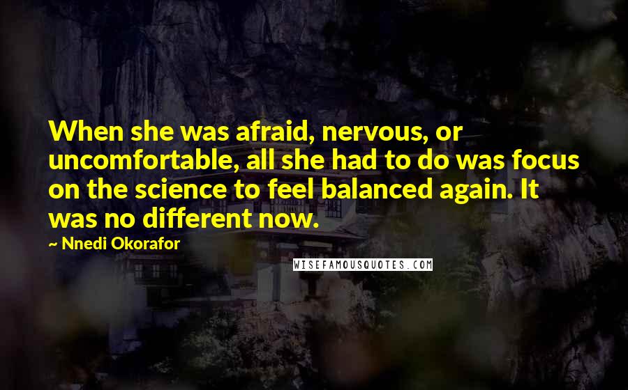Nnedi Okorafor Quotes: When she was afraid, nervous, or uncomfortable, all she had to do was focus on the science to feel balanced again. It was no different now.