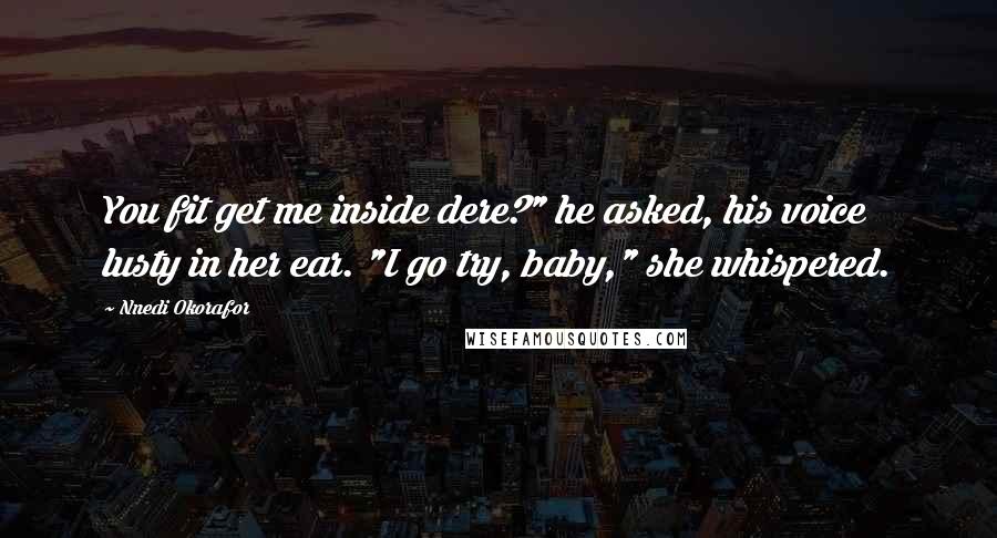 Nnedi Okorafor Quotes: You fit get me inside dere?" he asked, his voice lusty in her ear. "I go try, baby," she whispered.