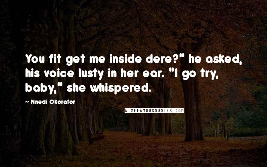 Nnedi Okorafor Quotes: You fit get me inside dere?" he asked, his voice lusty in her ear. "I go try, baby," she whispered.