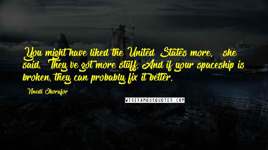 Nnedi Okorafor Quotes: You might have liked the United States more,"" she said. "They've got more stuff. And if your spaceship is broken, they can probably fix it better.