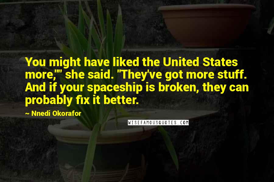 Nnedi Okorafor Quotes: You might have liked the United States more,"" she said. "They've got more stuff. And if your spaceship is broken, they can probably fix it better.