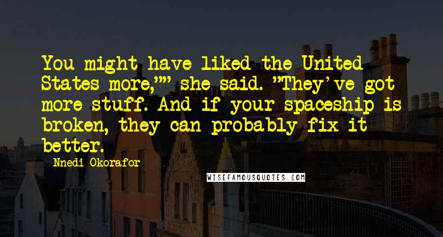 Nnedi Okorafor Quotes: You might have liked the United States more,"" she said. "They've got more stuff. And if your spaceship is broken, they can probably fix it better.