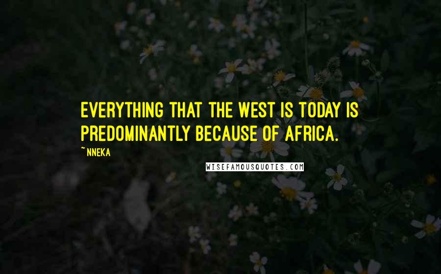 Nneka Quotes: Everything that the West is today is predominantly because of Africa.