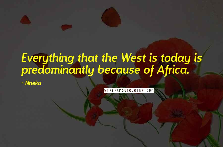 Nneka Quotes: Everything that the West is today is predominantly because of Africa.