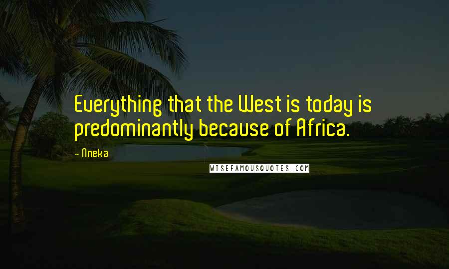 Nneka Quotes: Everything that the West is today is predominantly because of Africa.