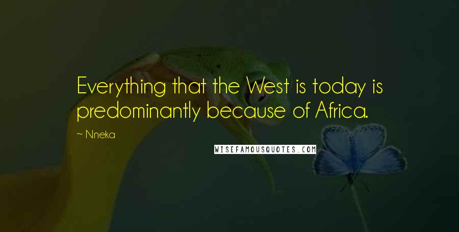 Nneka Quotes: Everything that the West is today is predominantly because of Africa.