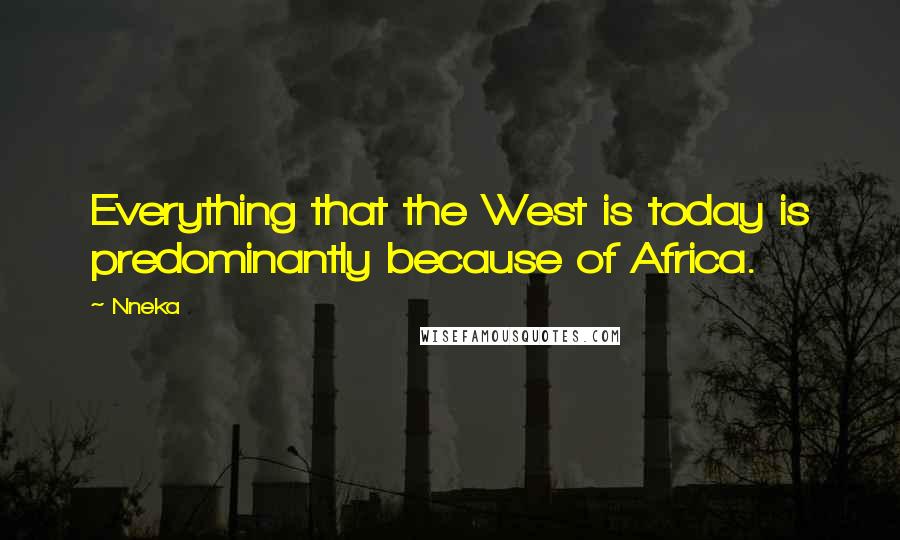 Nneka Quotes: Everything that the West is today is predominantly because of Africa.