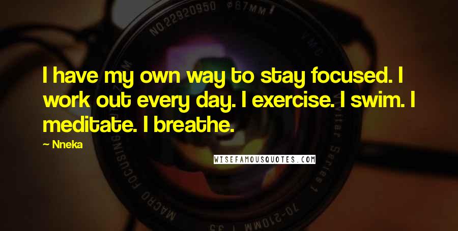 Nneka Quotes: I have my own way to stay focused. I work out every day. I exercise. I swim. I meditate. I breathe.