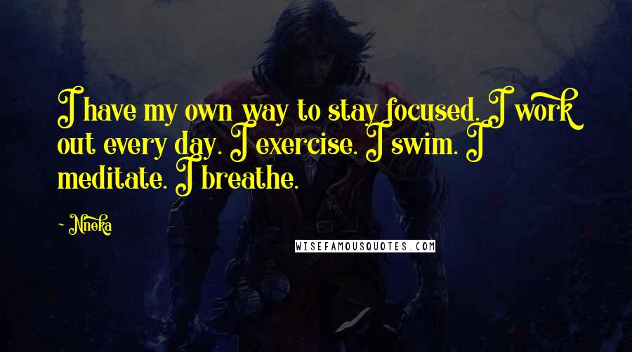 Nneka Quotes: I have my own way to stay focused. I work out every day. I exercise. I swim. I meditate. I breathe.