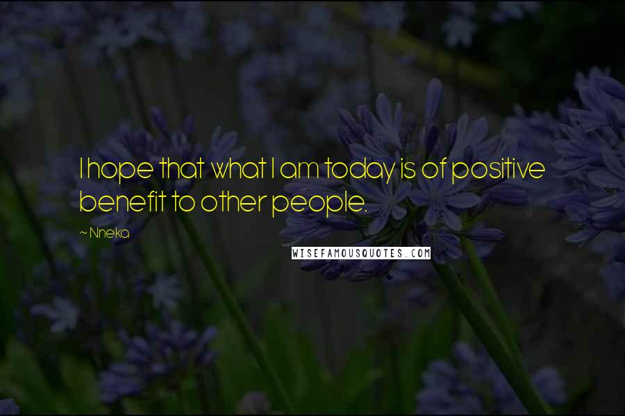 Nneka Quotes: I hope that what I am today is of positive benefit to other people.