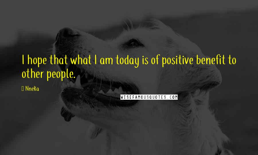 Nneka Quotes: I hope that what I am today is of positive benefit to other people.
