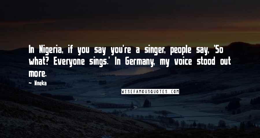 Nneka Quotes: In Nigeria, if you say you're a singer, people say, 'So what? Everyone sings.' In Germany, my voice stood out more.