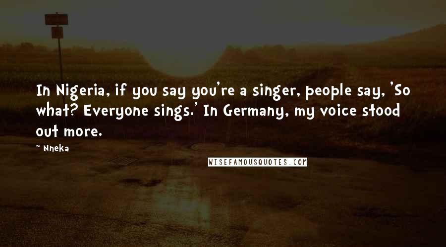 Nneka Quotes: In Nigeria, if you say you're a singer, people say, 'So what? Everyone sings.' In Germany, my voice stood out more.