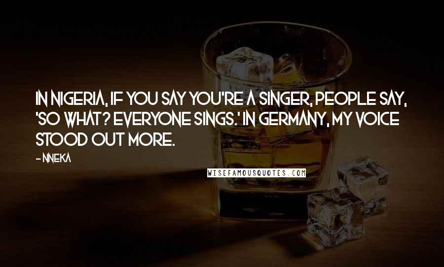 Nneka Quotes: In Nigeria, if you say you're a singer, people say, 'So what? Everyone sings.' In Germany, my voice stood out more.