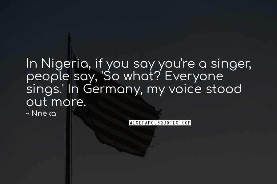 Nneka Quotes: In Nigeria, if you say you're a singer, people say, 'So what? Everyone sings.' In Germany, my voice stood out more.