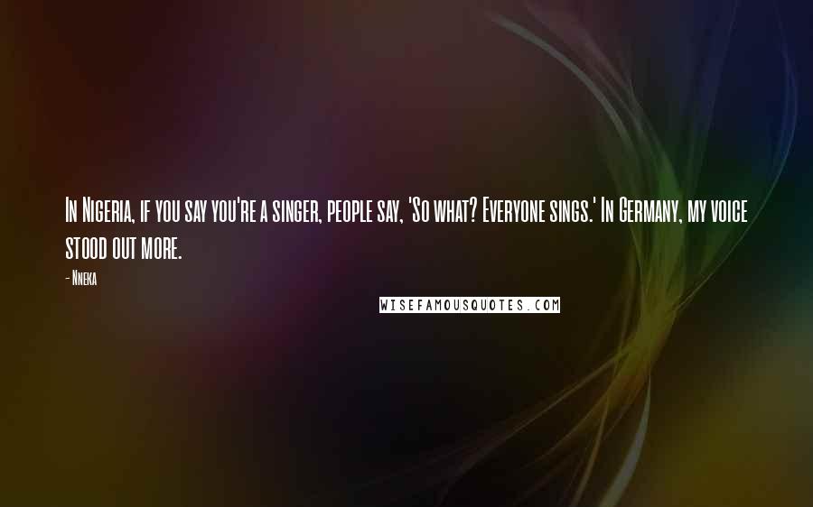 Nneka Quotes: In Nigeria, if you say you're a singer, people say, 'So what? Everyone sings.' In Germany, my voice stood out more.