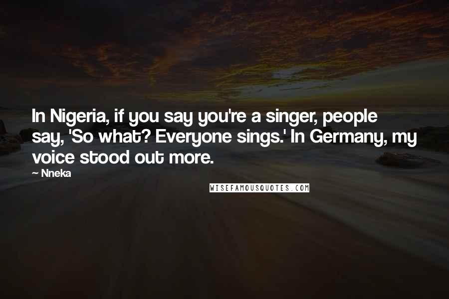 Nneka Quotes: In Nigeria, if you say you're a singer, people say, 'So what? Everyone sings.' In Germany, my voice stood out more.