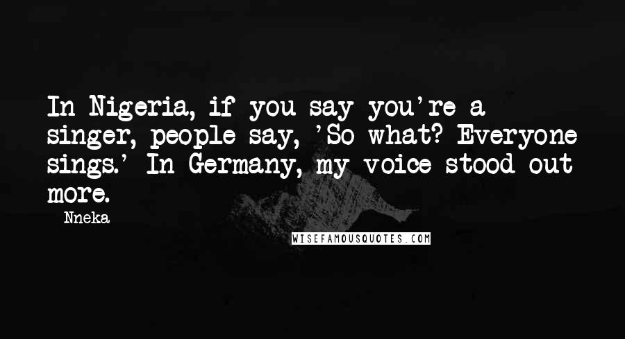 Nneka Quotes: In Nigeria, if you say you're a singer, people say, 'So what? Everyone sings.' In Germany, my voice stood out more.