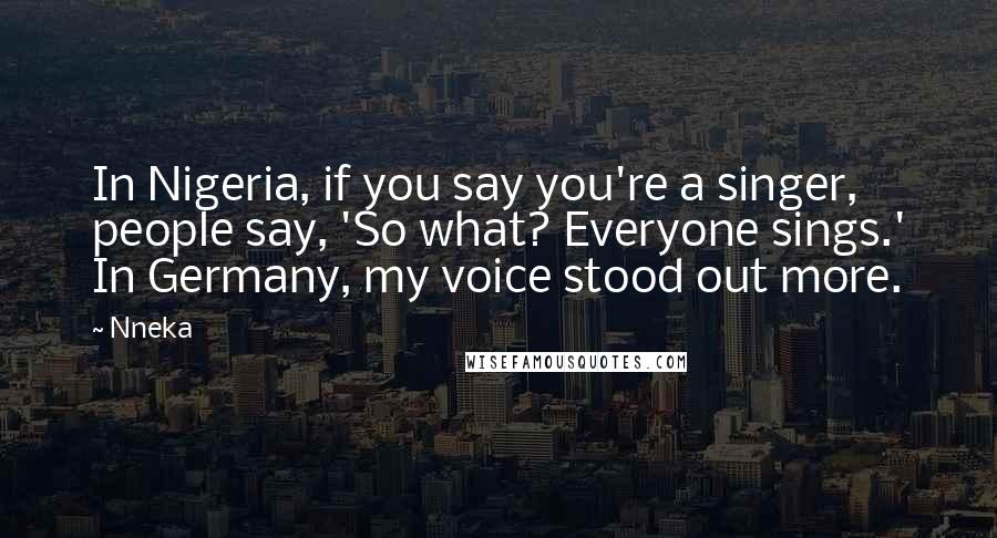 Nneka Quotes: In Nigeria, if you say you're a singer, people say, 'So what? Everyone sings.' In Germany, my voice stood out more.