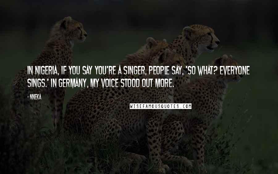 Nneka Quotes: In Nigeria, if you say you're a singer, people say, 'So what? Everyone sings.' In Germany, my voice stood out more.