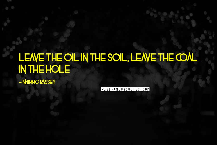 Nnimmo Bassey Quotes: Leave the oil in the soil, leave the coal in the hole