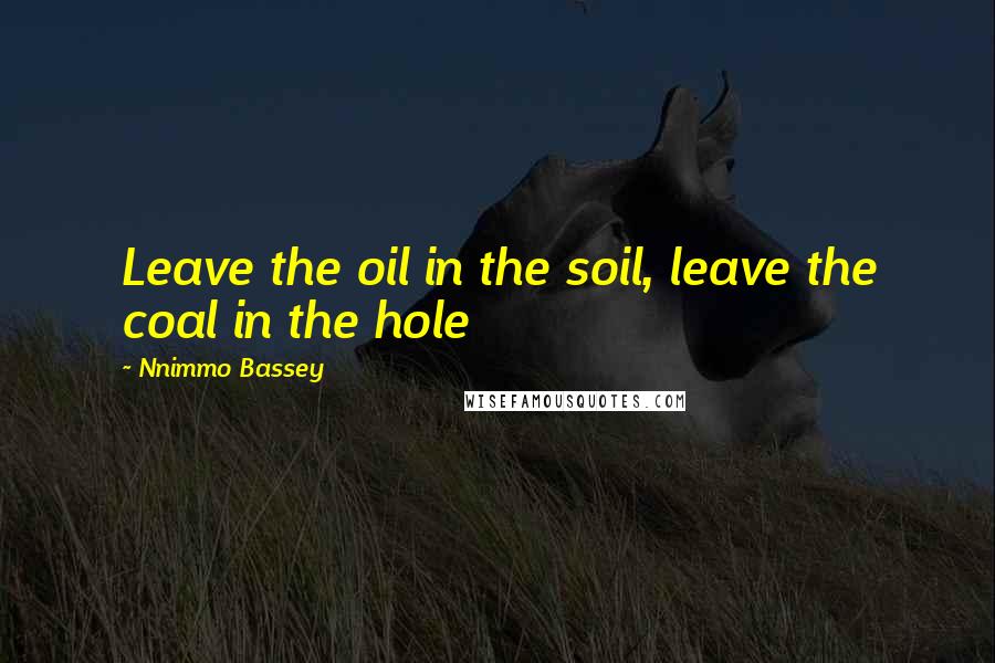 Nnimmo Bassey Quotes: Leave the oil in the soil, leave the coal in the hole