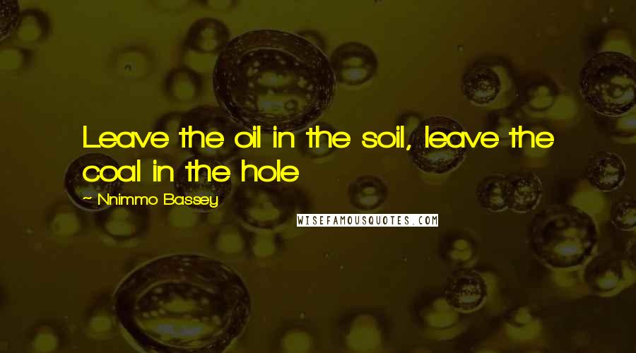 Nnimmo Bassey Quotes: Leave the oil in the soil, leave the coal in the hole