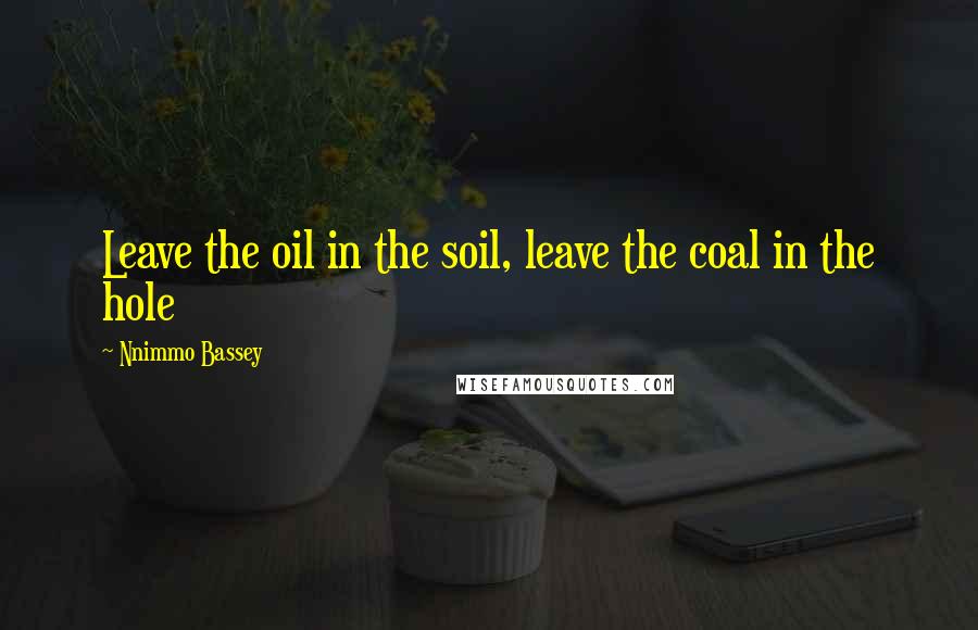 Nnimmo Bassey Quotes: Leave the oil in the soil, leave the coal in the hole