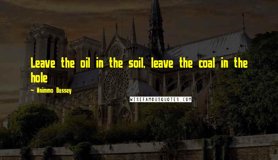 Nnimmo Bassey Quotes: Leave the oil in the soil, leave the coal in the hole