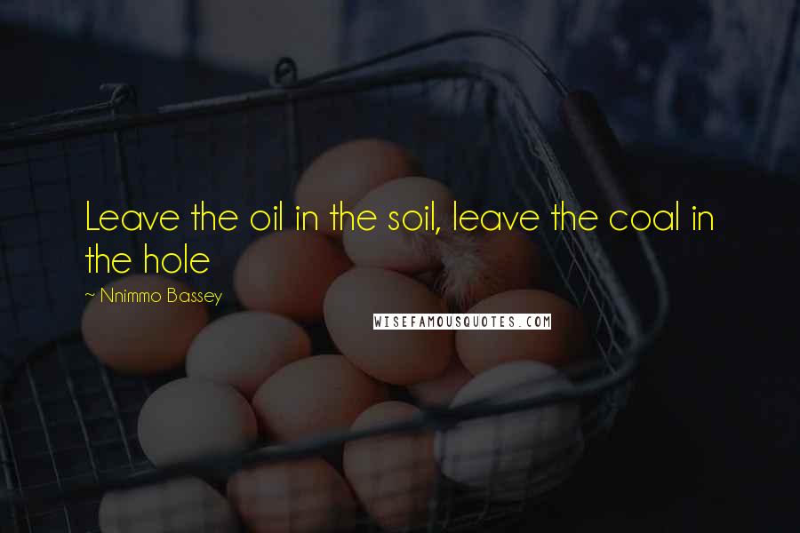 Nnimmo Bassey Quotes: Leave the oil in the soil, leave the coal in the hole