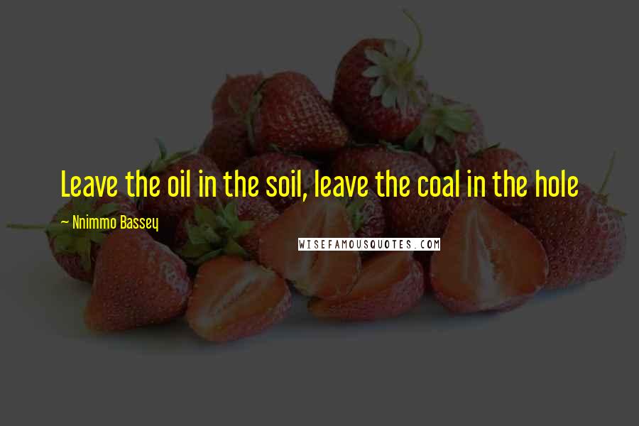 Nnimmo Bassey Quotes: Leave the oil in the soil, leave the coal in the hole