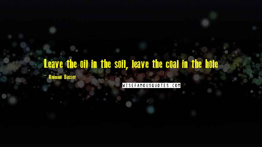 Nnimmo Bassey Quotes: Leave the oil in the soil, leave the coal in the hole