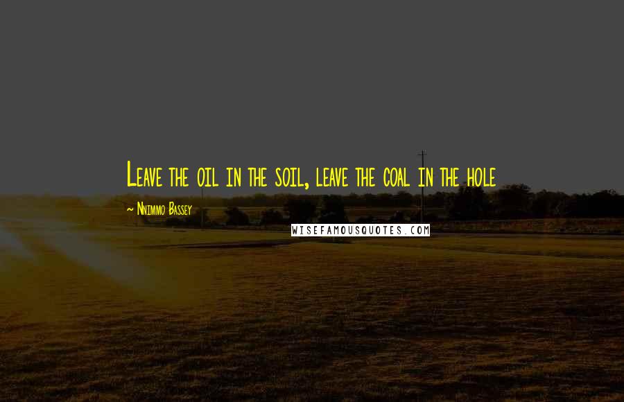 Nnimmo Bassey Quotes: Leave the oil in the soil, leave the coal in the hole