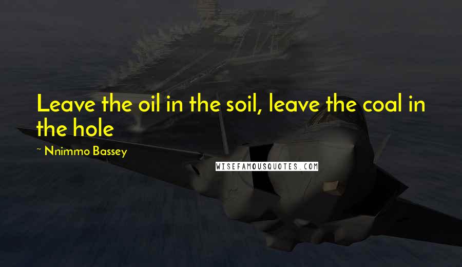 Nnimmo Bassey Quotes: Leave the oil in the soil, leave the coal in the hole