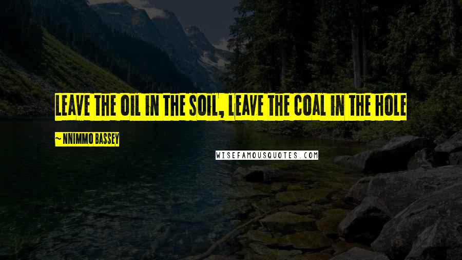 Nnimmo Bassey Quotes: Leave the oil in the soil, leave the coal in the hole