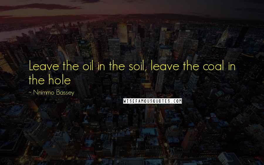Nnimmo Bassey Quotes: Leave the oil in the soil, leave the coal in the hole