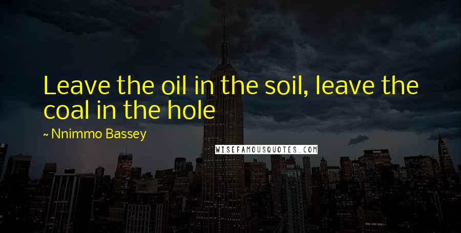 Nnimmo Bassey Quotes: Leave the oil in the soil, leave the coal in the hole