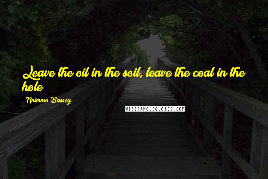 Nnimmo Bassey Quotes: Leave the oil in the soil, leave the coal in the hole