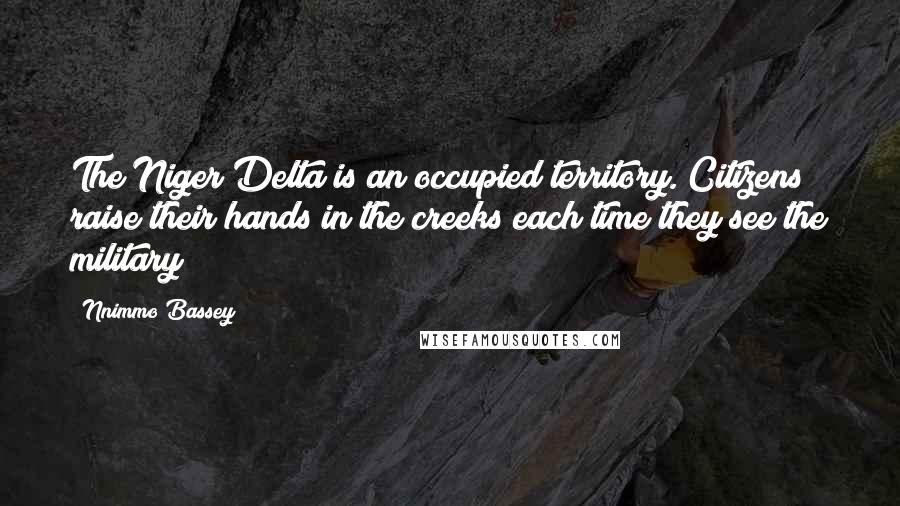 Nnimmo Bassey Quotes: The Niger Delta is an occupied territory. Citizens raise their hands in the creeks each time they see the military