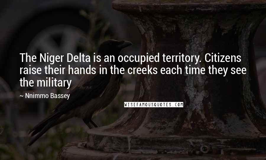 Nnimmo Bassey Quotes: The Niger Delta is an occupied territory. Citizens raise their hands in the creeks each time they see the military