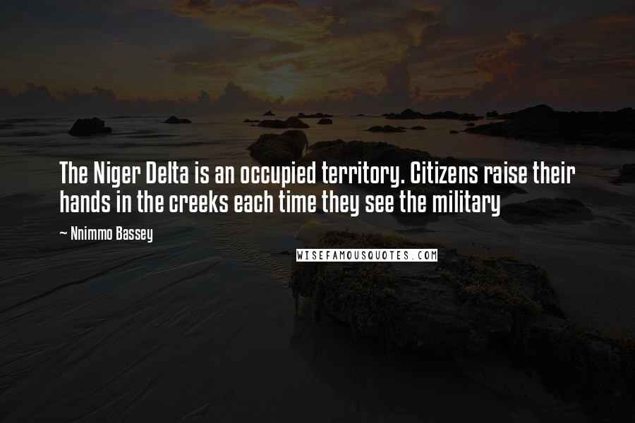 Nnimmo Bassey Quotes: The Niger Delta is an occupied territory. Citizens raise their hands in the creeks each time they see the military