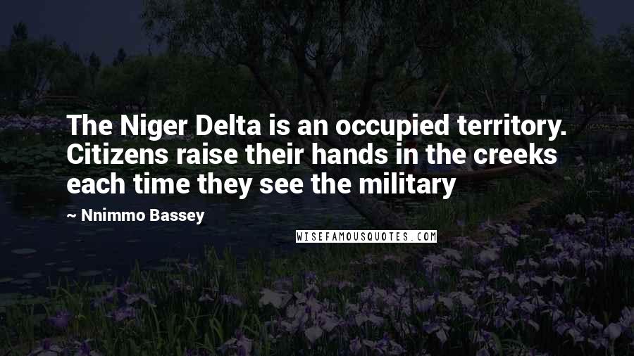 Nnimmo Bassey Quotes: The Niger Delta is an occupied territory. Citizens raise their hands in the creeks each time they see the military