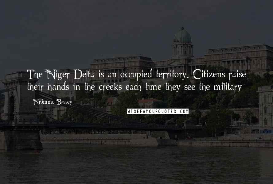 Nnimmo Bassey Quotes: The Niger Delta is an occupied territory. Citizens raise their hands in the creeks each time they see the military